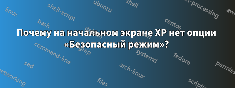 Почему на начальном экране XP нет опции «Безопасный режим»?