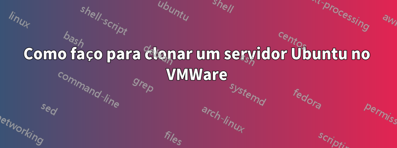 Como faço para clonar um servidor Ubuntu no VMWare