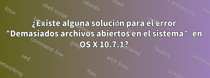 ¿Existe alguna solución para el error "Demasiados archivos abiertos en el sistema" en OS X 10.7.1?