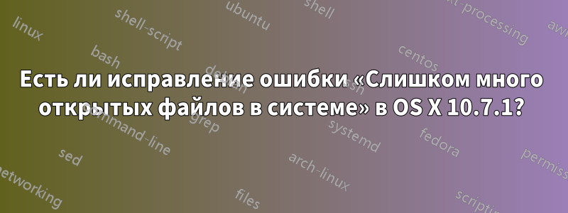Есть ли исправление ошибки «Слишком много открытых файлов в системе» в OS X 10.7.1?