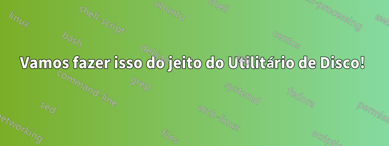 Vamos fazer isso do jeito do Utilitário de Disco!