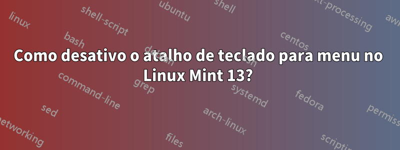 Como desativo o atalho de teclado para menu no Linux Mint 13?