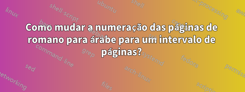 Como mudar a numeração das páginas de romano para árabe para um intervalo de páginas?
