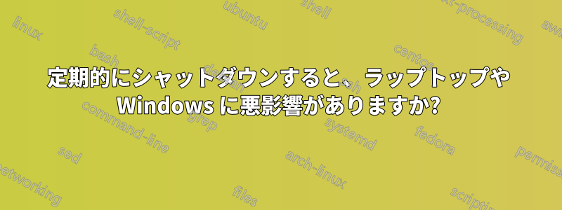 定期的にシャットダウンすると、ラップトップや Windows に悪影響がありますか?