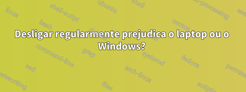 Desligar regularmente prejudica o laptop ou o Windows?