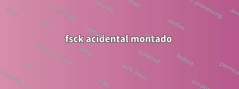 fsck acidental montado