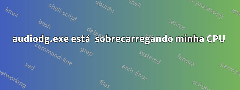 audiodg.exe está sobrecarregando minha CPU