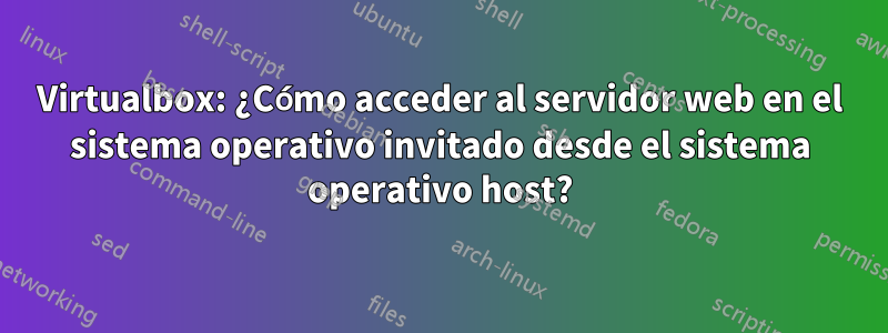 Virtualbox: ¿Cómo acceder al servidor web en el sistema operativo invitado desde el sistema operativo host?