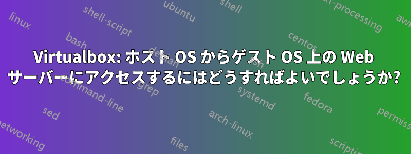 Virtualbox: ホスト OS からゲスト OS 上の Web サーバーにアクセスするにはどうすればよいでしょうか?