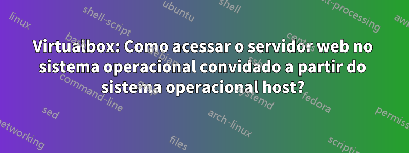Virtualbox: Como acessar o servidor web no sistema operacional convidado a partir do sistema operacional host?