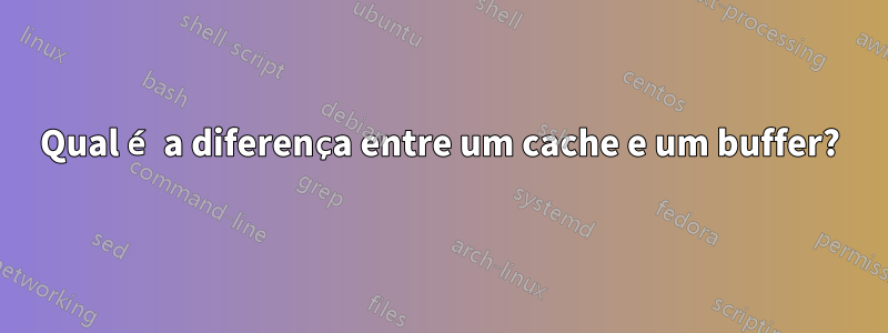 Qual é a diferença entre um cache e um buffer?