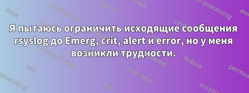 Я пытаюсь ограничить исходящие сообщения rsyslog до Emerg, crit, alert и error, но у меня возникли трудности.
