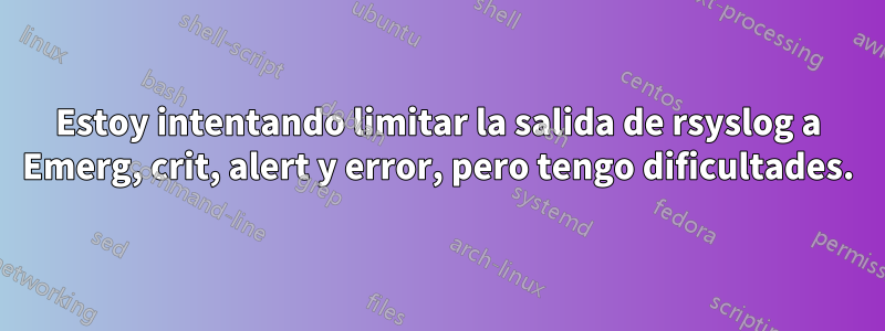 Estoy intentando limitar la salida de rsyslog a Emerg, crit, alert y error, pero tengo dificultades.
