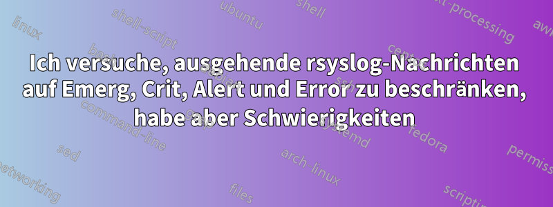 Ich versuche, ausgehende rsyslog-Nachrichten auf Emerg, Crit, Alert und Error zu beschränken, habe aber Schwierigkeiten