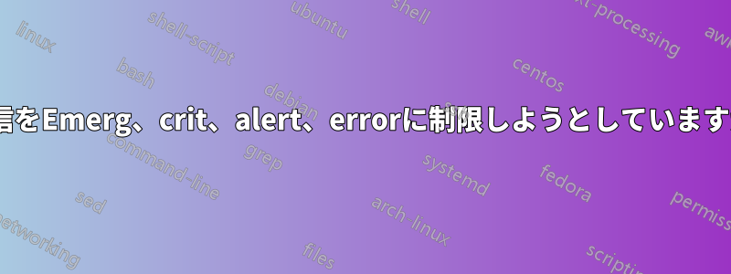 rsyslogの送信をEmerg、crit、alert、errorに制限しようとしていますが、困難です