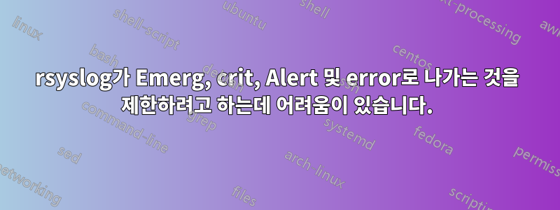 rsyslog가 Emerg, crit, Alert 및 error로 나가는 것을 제한하려고 하는데 어려움이 있습니다.
