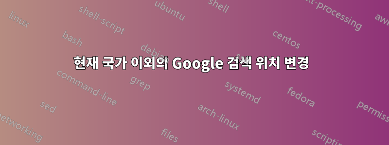 현재 국가 이외의 Google 검색 위치 변경 
