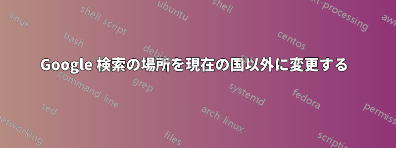 Google 検索の場所を現在の国以外に変更する 