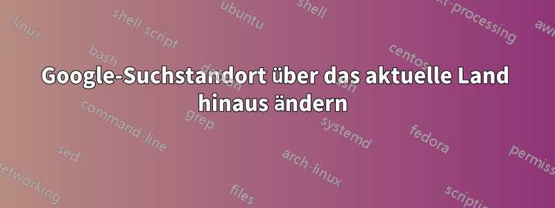Google-Suchstandort über das aktuelle Land hinaus ändern 