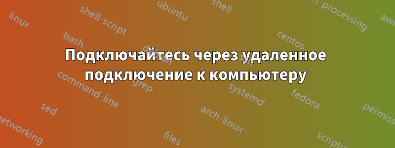 Подключайтесь через удаленное подключение к компьютеру