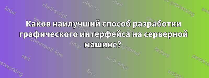 Каков наилучший способ разработки графического интерфейса на серверной машине? 