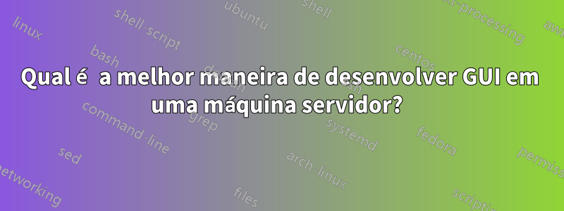 Qual é a melhor maneira de desenvolver GUI em uma máquina servidor? 