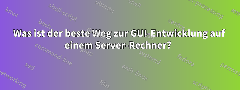 Was ist der beste Weg zur GUI-Entwicklung auf einem Server-Rechner?