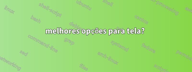melhores opções para tela?