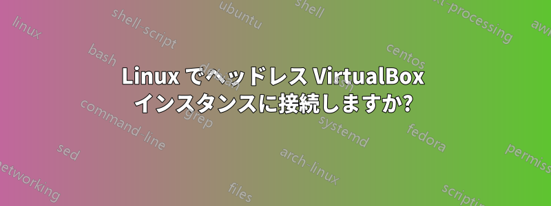 Linux でヘッドレス VirtualBox インスタンスに接続しますか?