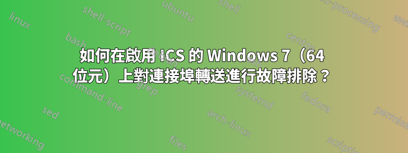 如何在啟用 ICS 的 Windows 7（64 位元）上對連接埠轉送進行故障排除？