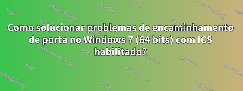 Como solucionar problemas de encaminhamento de porta no Windows 7 (64 bits) com ICS habilitado?