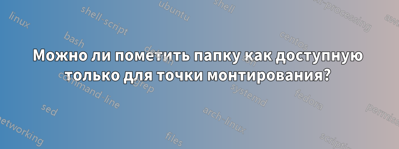 Можно ли пометить папку как доступную только для точки монтирования?