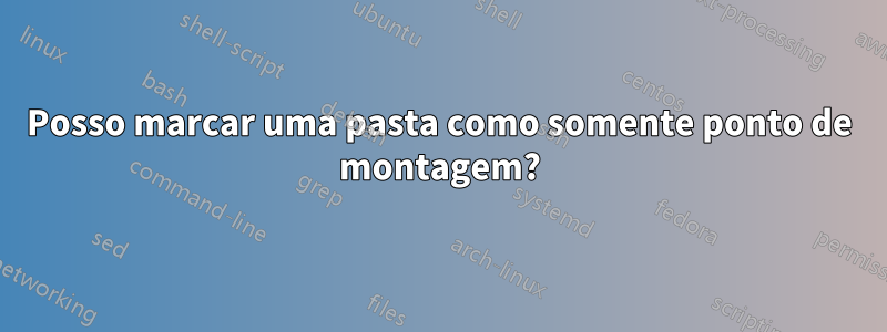 Posso marcar uma pasta como somente ponto de montagem?