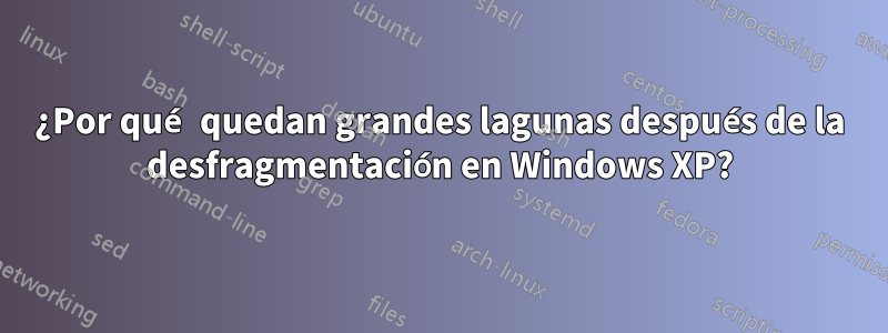 ¿Por qué quedan grandes lagunas después de la desfragmentación en Windows XP?
