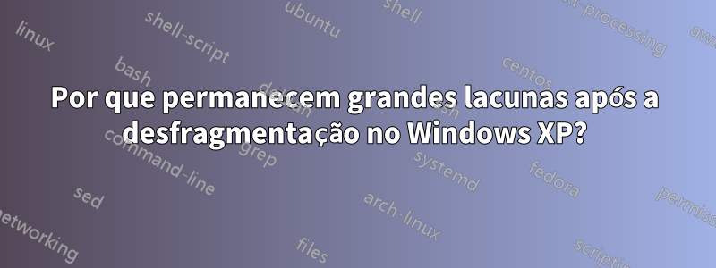Por que permanecem grandes lacunas após a desfragmentação no Windows XP?