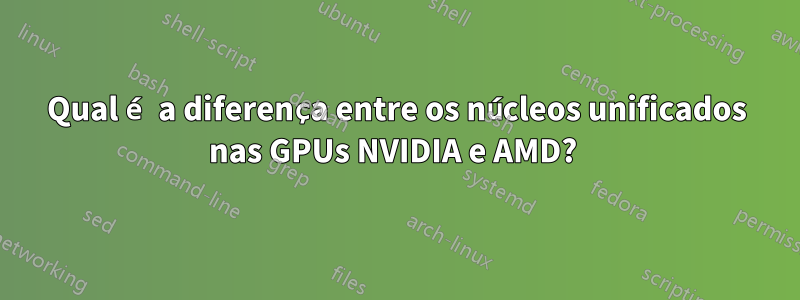 Qual é a diferença entre os núcleos unificados nas GPUs NVIDIA e AMD? 