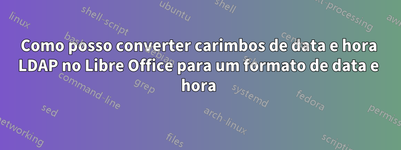 Como posso converter carimbos de data e hora LDAP no Libre Office para um formato de data e hora