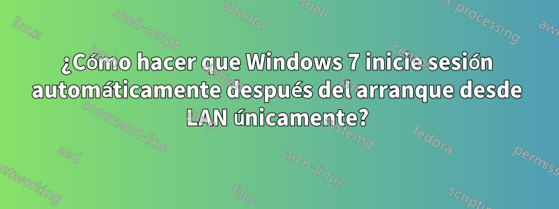 ¿Cómo hacer que Windows 7 inicie sesión automáticamente después del arranque desde LAN únicamente?