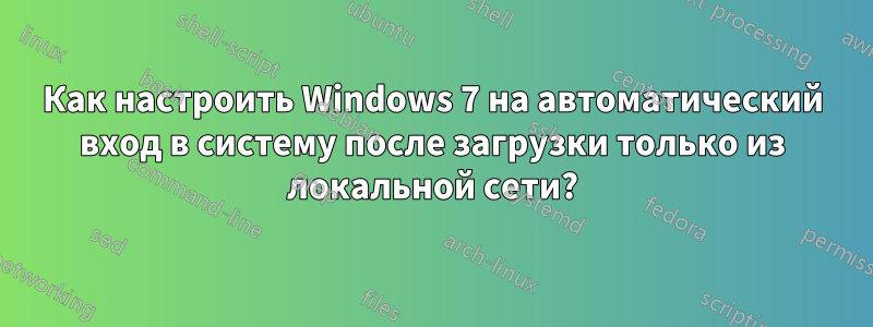Как настроить Windows 7 на автоматический вход в систему после загрузки только из локальной сети?