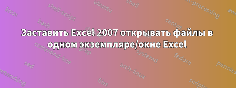 Заставить Excel 2007 открывать файлы в одном экземпляре/окне Excel