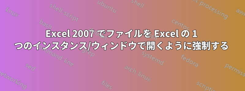 Excel 2007 でファイルを Excel の 1 つのインスタンス/ウィンドウで開くように強制する