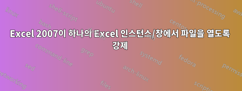 Excel 2007이 하나의 Excel 인스턴스/창에서 파일을 열도록 강제
