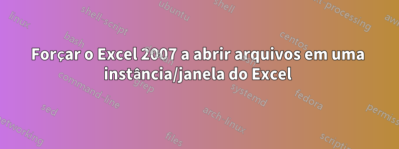 Forçar o Excel 2007 a abrir arquivos em uma instância/janela do Excel