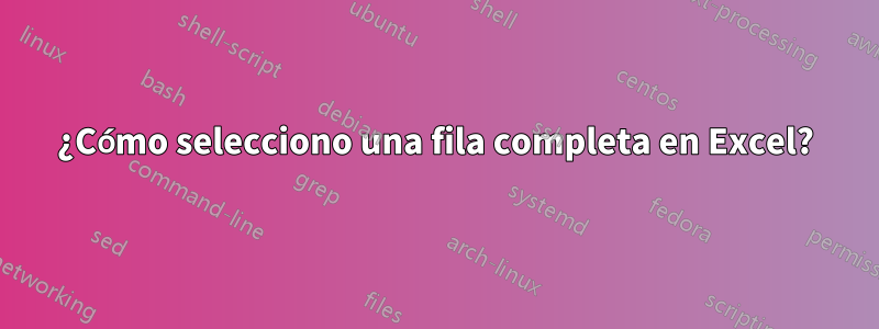 ¿Cómo selecciono una fila completa en Excel?