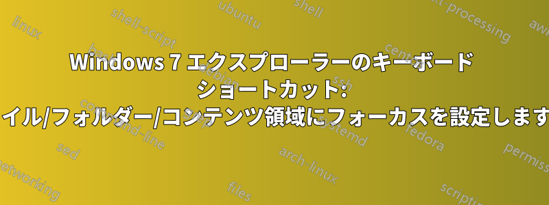 Windows 7 エクスプローラーのキーボード ショートカット: ファイル/フォルダー/コンテンツ領域にフォーカスを設定しますか?