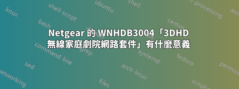 Netgear 的 WNHDB3004「3DHD 無線家庭劇院網路套件」有什麼意義
