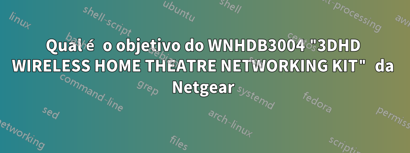 Qual é o objetivo do WNHDB3004 "3DHD WIRELESS HOME THEATRE NETWORKING KIT" da Netgear