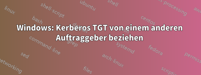 Windows: Kerberos TGT von einem anderen Auftraggeber beziehen