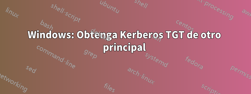 Windows: Obtenga Kerberos TGT de otro principal