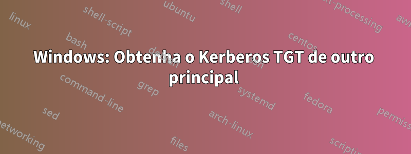 Windows: Obtenha o Kerberos TGT de outro principal